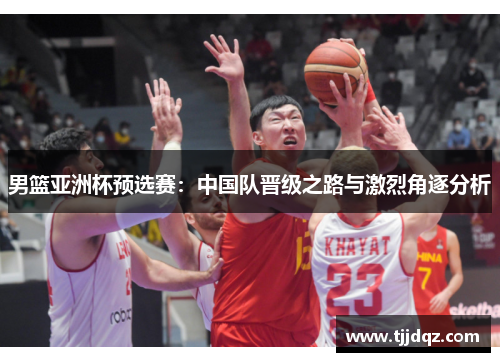 男篮亚洲杯预选赛：中国队晋级之路与激烈角逐分析