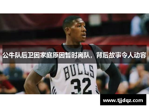 公牛队后卫因家庭原因暂时离队，背后故事令人动容