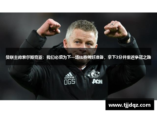 曼联主帅索尔斯克亚：我们必须为下一场比赛做好准备，拿下3分并重返争冠之路