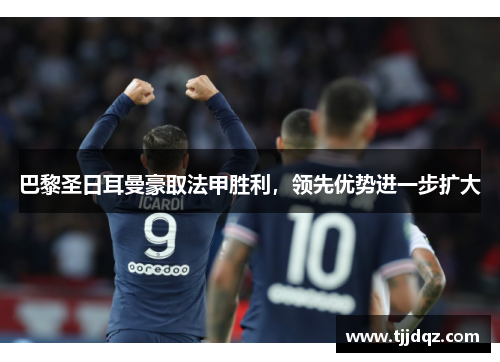 巴黎圣日耳曼豪取法甲胜利，领先优势进一步扩大