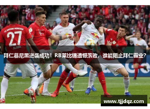 拜仁慕尼黑逆袭成功！RB莱比锡遗憾落败，谁能阻止拜仁霸业？