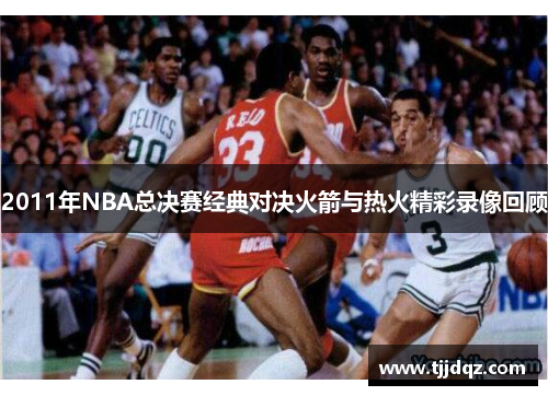 2011年NBA总决赛经典对决火箭与热火精彩录像回顾