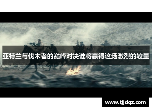 亚特兰与伐木者的巅峰对决谁将赢得这场激烈的较量