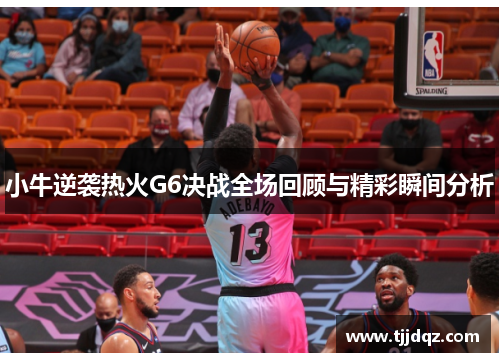 小牛逆袭热火G6决战全场回顾与精彩瞬间分析