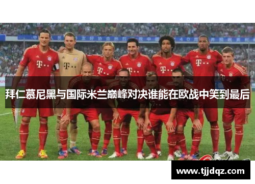 拜仁慕尼黑与国际米兰巅峰对决谁能在欧战中笑到最后