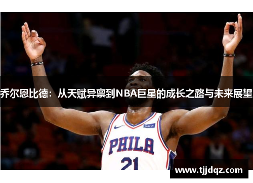 乔尔恩比德：从天赋异禀到NBA巨星的成长之路与未来展望