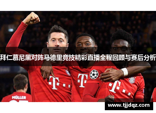 拜仁慕尼黑对阵马德里竞技精彩直播全程回顾与赛后分析