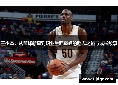 王少杰：从篮球新星到职业生涯巅峰的励志之路与成长故事