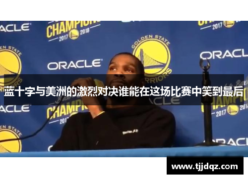 蓝十字与美洲的激烈对决谁能在这场比赛中笑到最后