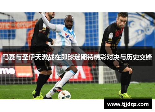 马赛与圣伊天激战在即球迷期待精彩对决与历史交锋